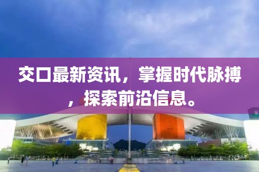 交口最新資訊，掌握時代脈搏，探索前沿信息。