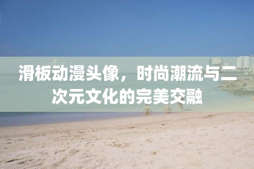 滑板動(dòng)漫頭像，時(shí)尚潮流與二次元文化的完美交融