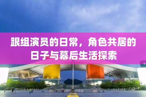 跟組演員的日常，角色共居的日子與幕后生活探索