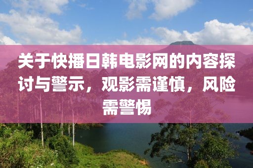 關(guān)于快播日韓電影網(wǎng)的內(nèi)容探討與警示，觀影需謹(jǐn)慎，風(fēng)險(xiǎn)需警惕