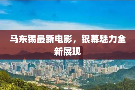 馬東錫最新電影，銀幕魅力全新展現(xiàn)