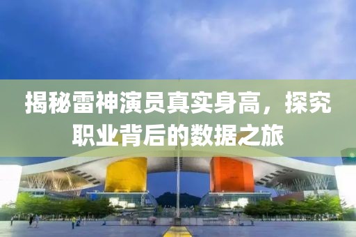 揭秘雷神演員真實(shí)身高，探究職業(yè)背后的數(shù)據(jù)之旅