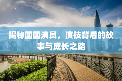 揭秘囡囡演員，演技背后的故事與成長(zhǎng)之路