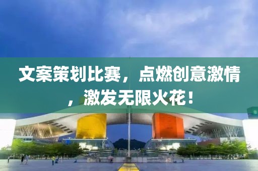 文案策劃比賽，點燃創(chuàng)意激情，激發(fā)無限火花！