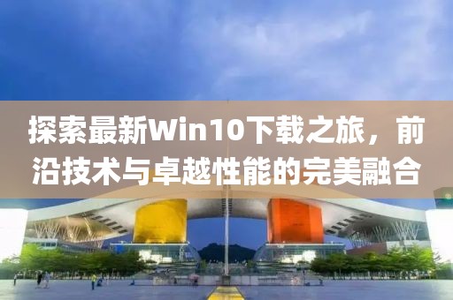 探索最新Win10下載之旅，前沿技術(shù)與卓越性能的完美融合