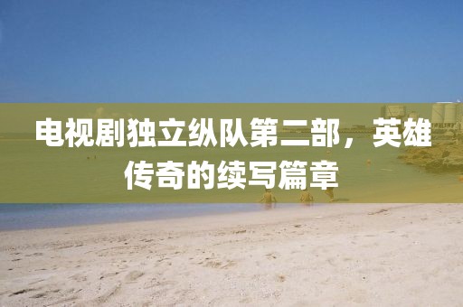 電視劇獨立縱隊第二部，英雄傳奇的續(xù)寫篇章