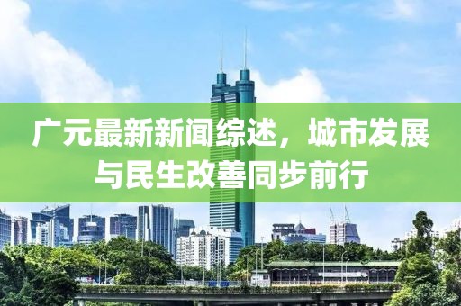 廣元最新新聞綜述，城市發(fā)展與民生改善同步前行