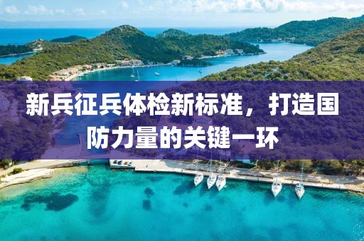 新兵征兵體檢新標(biāo)準(zhǔn)，打造國防力量的關(guān)鍵一環(huán)