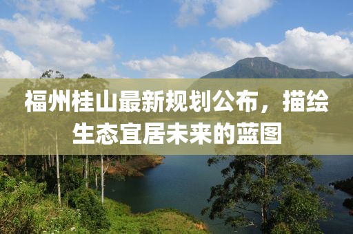 福州桂山最新規(guī)劃公布，描繪生態(tài)宜居未來(lái)的藍(lán)圖