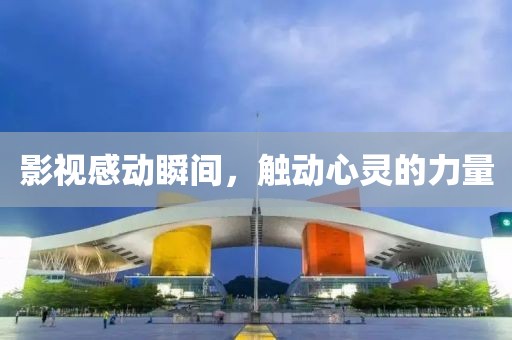 影視感動瞬間，觸動心靈的力量