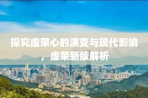 探究虛榮心的演變與現(xiàn)代影響，虛榮新版解析