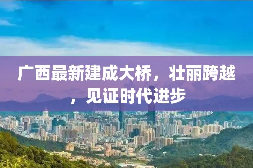 廣西最新建成大橋，壯麗跨越，見證時代進(jìn)步