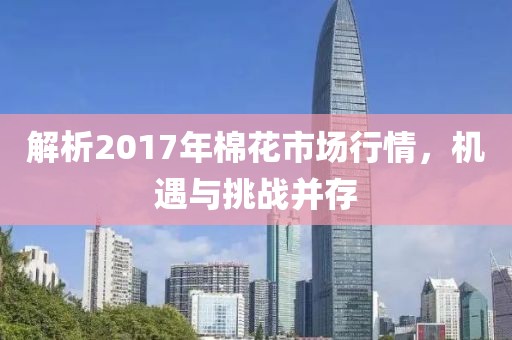 解析2017年棉花市場(chǎng)行情，機(jī)遇與挑戰(zhàn)并存