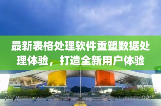 最新表格處理軟件重塑數(shù)據(jù)處理體驗(yàn)，打造全新用戶體驗(yàn)