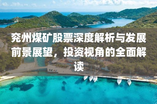 兗州煤礦股票深度解析與發(fā)展前景展望，投資視角的全面解讀
