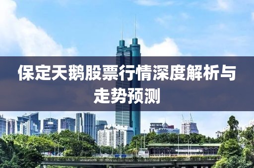 保定天鵝股票行情深度解析與走勢預(yù)測