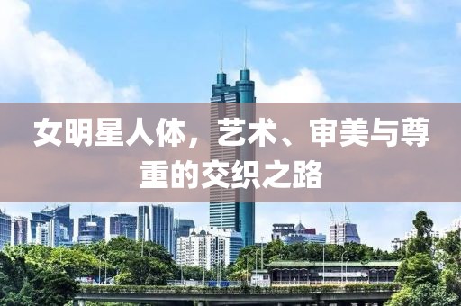 女明星人體，藝術(shù)、審美與尊重的交織之路
