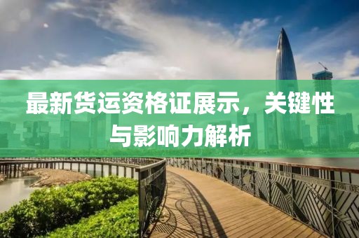 最新貨運資格證展示，關鍵性與影響力解析