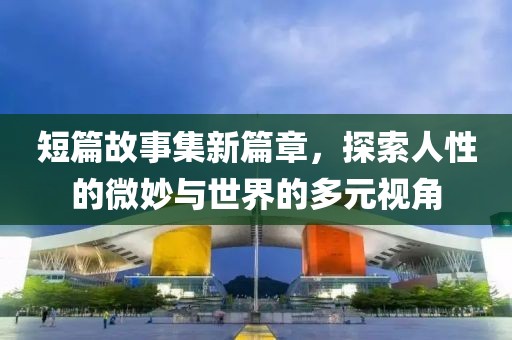 短篇故事集新篇章，探索人性的微妙與世界的多元視角