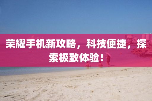 榮耀手機(jī)新攻略，科技便捷，探索極致體驗(yàn)！