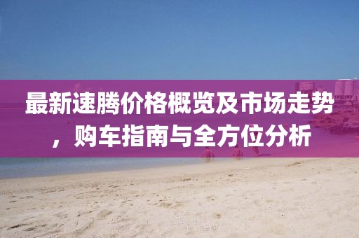 最新速騰價格概覽及市場走勢，購車指南與全方位分析