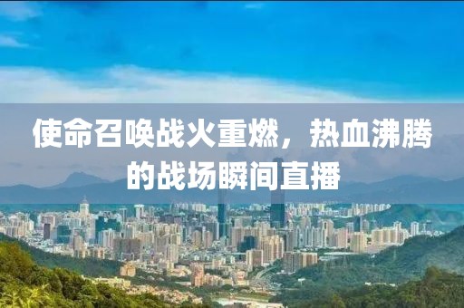使命召喚戰(zhàn)火重燃，熱血沸騰的戰(zhàn)場瞬間直播
