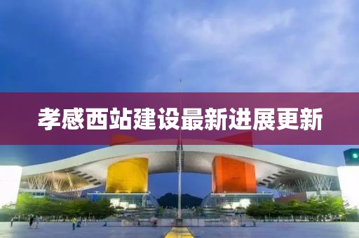 孝感西站建設(shè)最新進(jìn)展更新