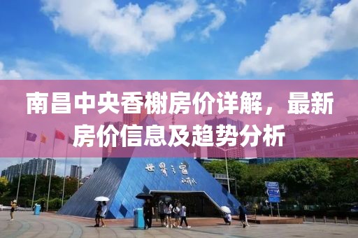 南昌中央香榭房?jī)r(jià)詳解，最新房?jī)r(jià)信息及趨勢(shì)分析