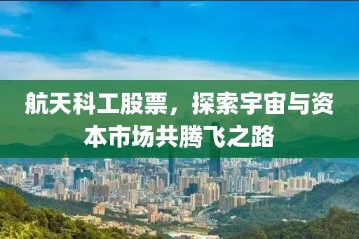 航天科工股票，探索宇宙與資本市場(chǎng)共騰飛之路