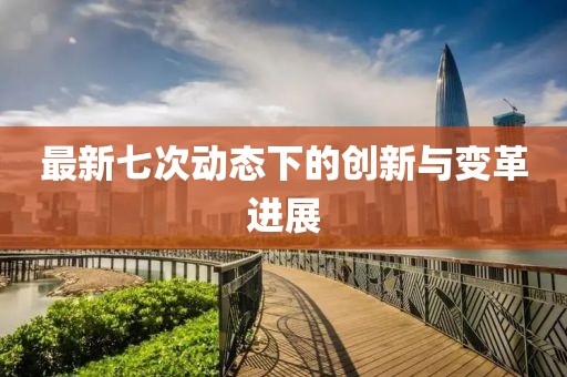 最新七次動(dòng)態(tài)下的創(chuàng)新與變革進(jìn)展