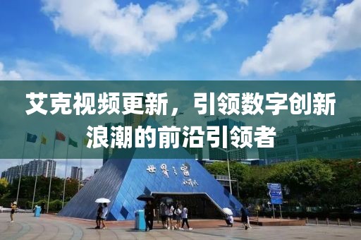 艾克視頻更新，引領(lǐng)數(shù)字創(chuàng)新浪潮的前沿引領(lǐng)者