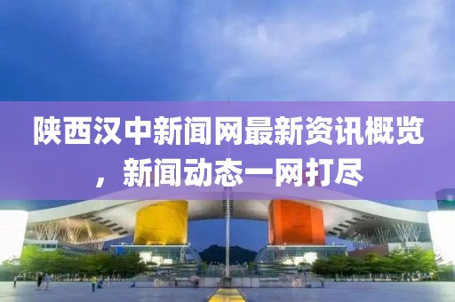 陜西漢中新聞網(wǎng)最新資訊概覽，新聞動態(tài)一網(wǎng)打盡