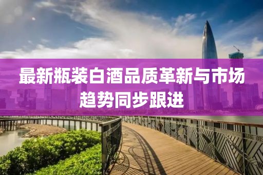 最新瓶裝白酒品質(zhì)革新與市場(chǎng)趨勢(shì)同步跟進(jìn)