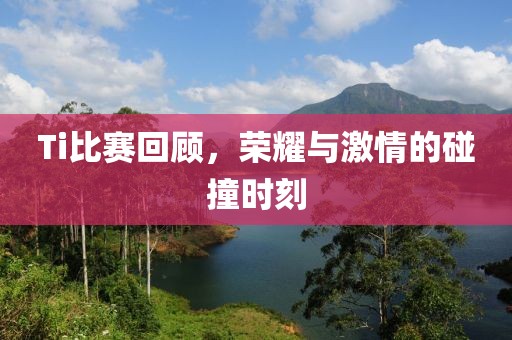 Ti比賽回顧，榮耀與激情的碰撞時刻