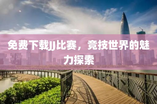 免費(fèi)下載JJ比賽，競(jìng)技世界的魅力探索