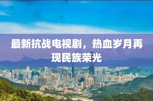 最新抗戰(zhàn)電視劇，熱血?dú)q月再現(xiàn)民族榮光
