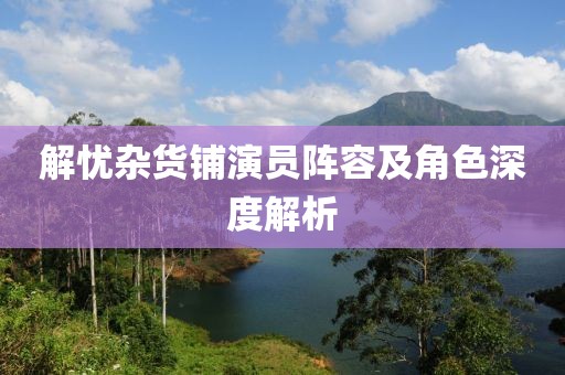 解憂雜貨鋪演員陣容及角色深度解析