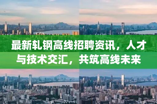 最新軋鋼高線招聘資訊，人才與技術(shù)交匯，共筑高線未來
