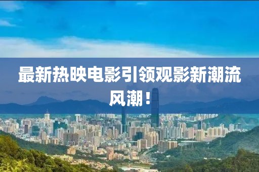 最新熱映電影引領觀影新潮流風潮！