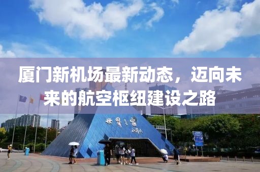 廈門新機(jī)場最新動態(tài)，邁向未來的航空樞紐建設(shè)之路