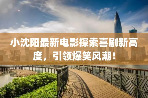 小沈陽最新電影探索喜劇新高度，引領(lǐng)爆笑風(fēng)潮！