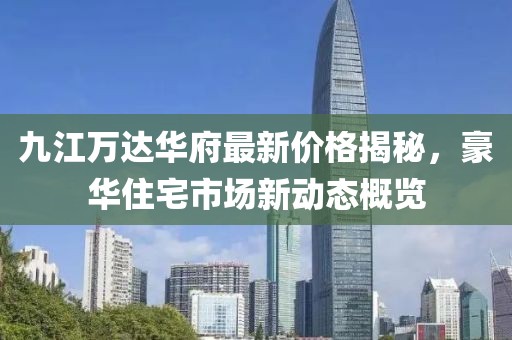 九江萬達(dá)華府最新價(jià)格揭秘，豪華住宅市場(chǎng)新動(dòng)態(tài)概覽