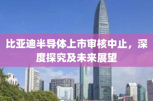 比亞迪半導(dǎo)體上市審核中止，深度探究及未來展望