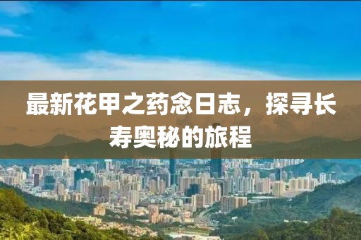 最新花甲之藥念日志，探尋長壽奧秘的旅程