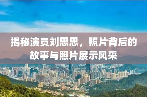 揭秘演員劉思思，照片背后的故事與照片展示風(fēng)采
