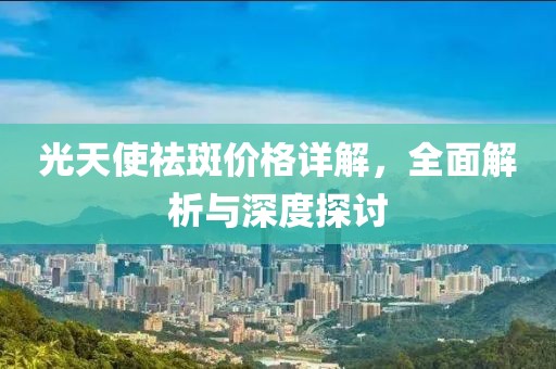 光天使祛斑價格詳解，全面解析與深度探討