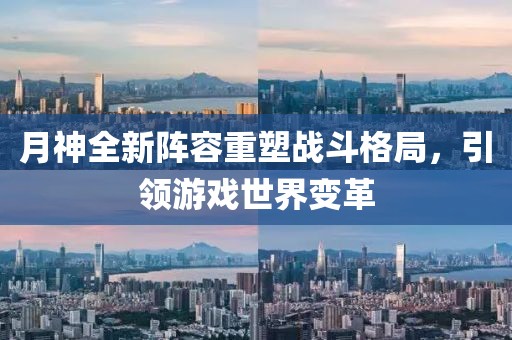 月神全新陣容重塑戰(zhàn)斗格局，引領(lǐng)游戲世界變革