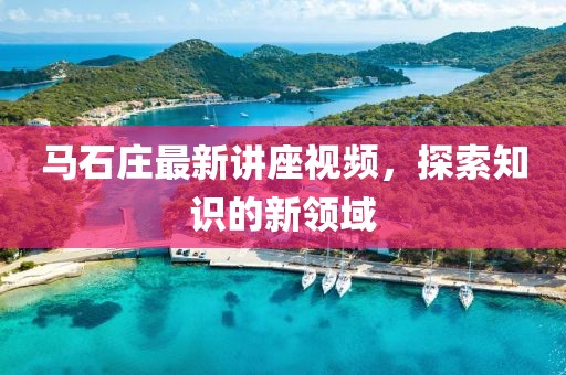 馬石莊最新講座視頻，探索知識(shí)的新領(lǐng)域
