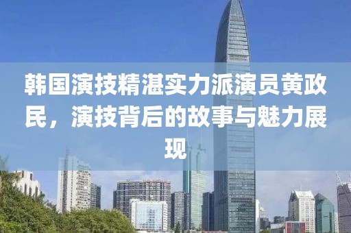韓國演技精湛實(shí)力派演員黃政民，演技背后的故事與魅力展現(xiàn)