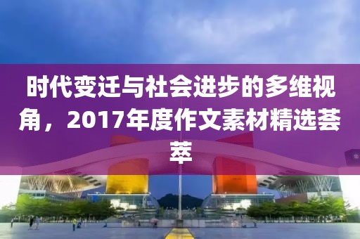 時代變遷與社會進(jìn)步的多維視角，2017年度作文素材精選薈萃